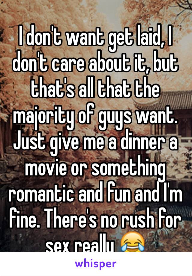 I don't want get laid, I don't care about it, but that's all that the majority of guys want. Just give me a dinner a movie or something romantic and fun and I'm fine. There's no rush for sex really 😂