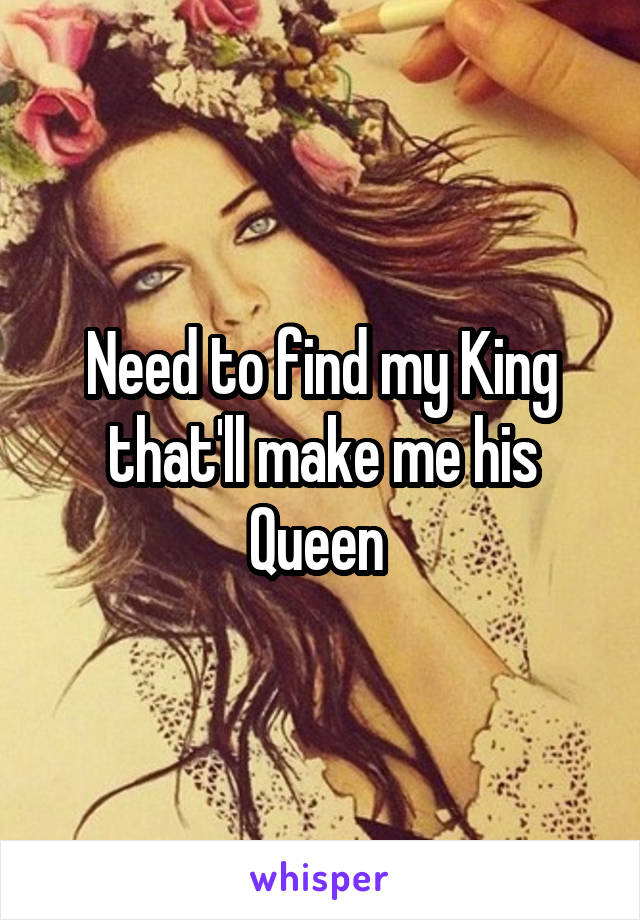 Need to find my King that'll make me his Queen 