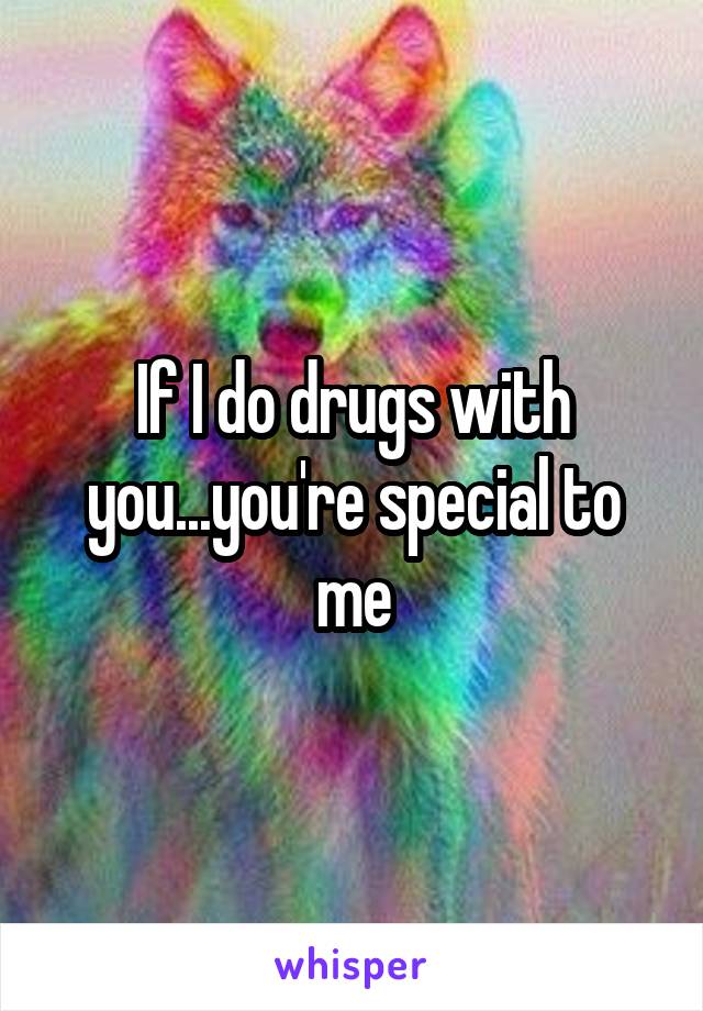 If I do drugs with you...you're special to me