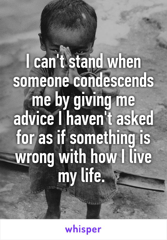 I can't stand when someone condescends me by giving me advice I haven't asked for as if something is wrong with how I live my life. 