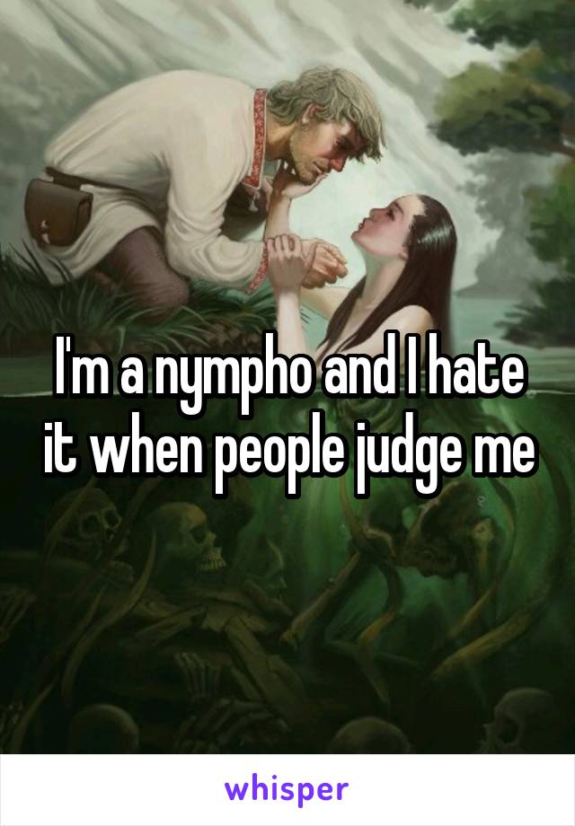 I'm a nympho and I hate it when people judge me