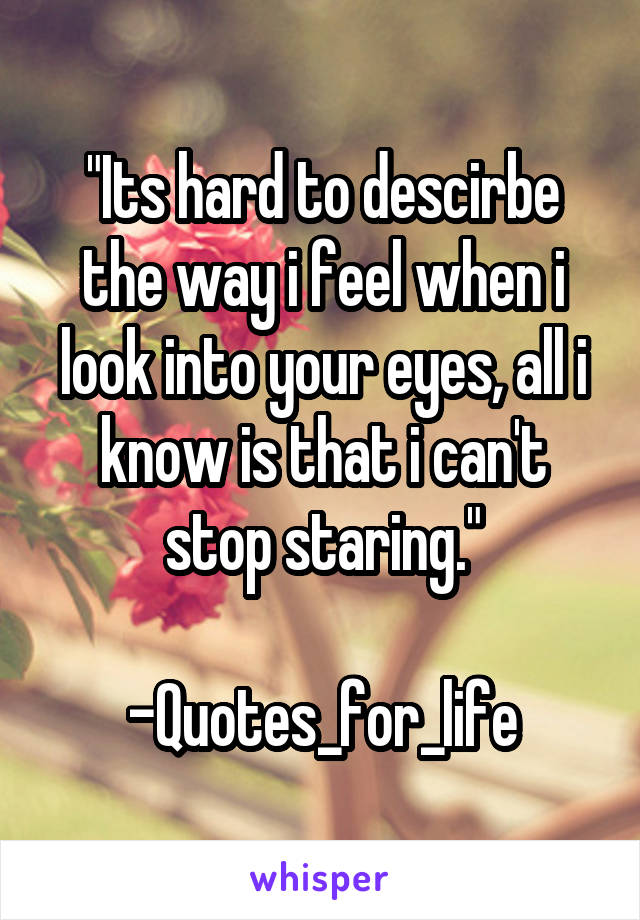 "Its hard to descirbe the way i feel when i look into your eyes, all i know is that i can't stop staring."

-Quotes_for_life