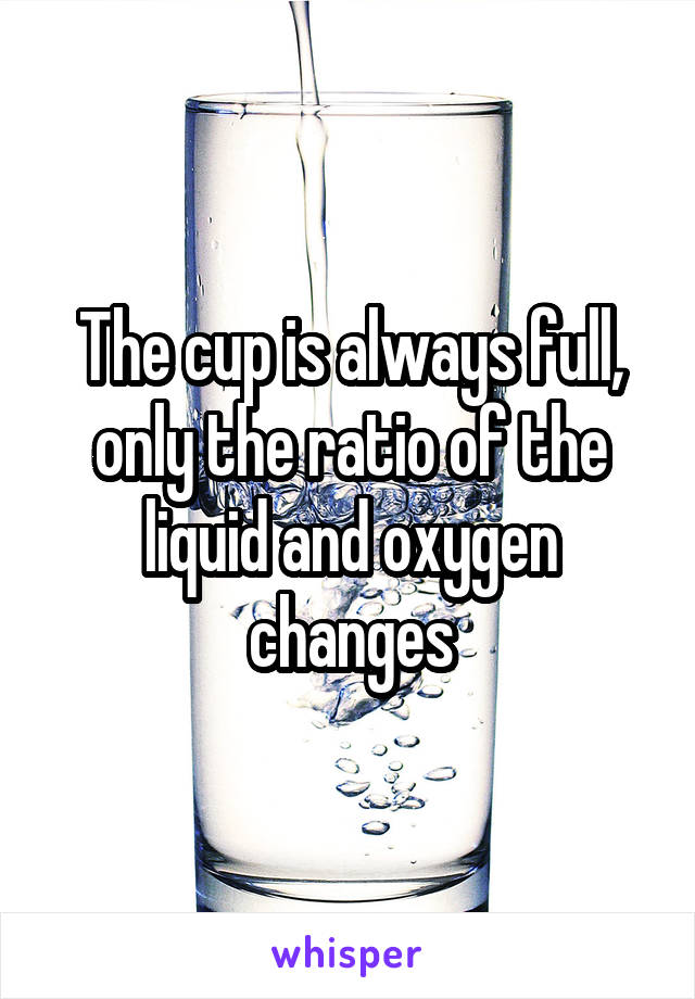 The cup is always full, only the ratio of the liquid and oxygen changes