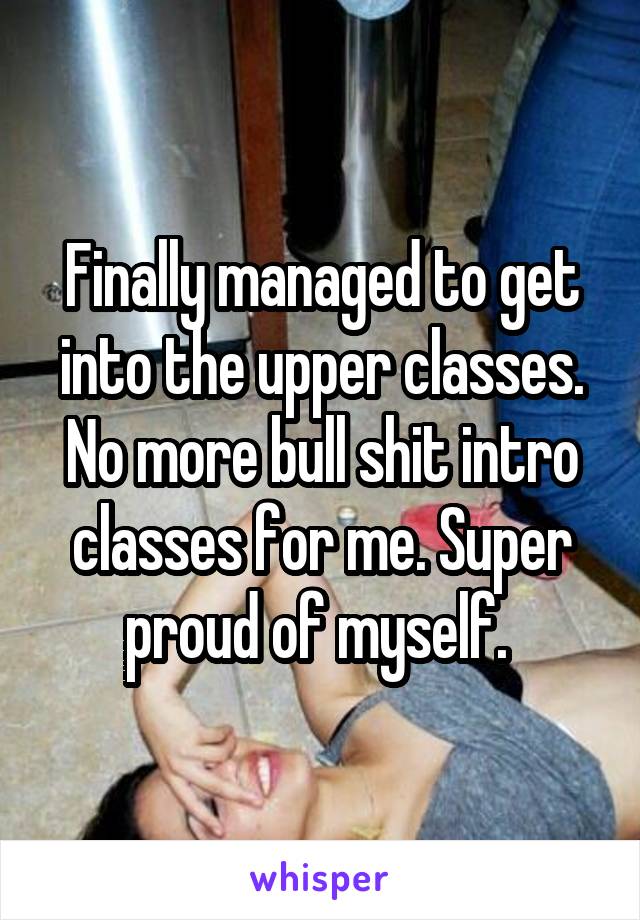 Finally managed to get into the upper classes. No more bull shit intro classes for me. Super proud of myself. 