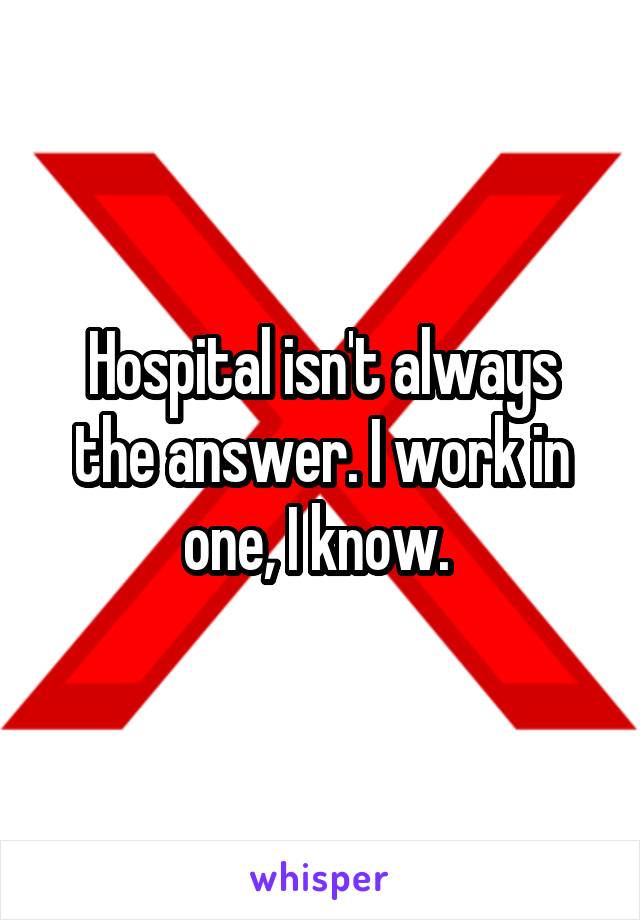 Hospital isn't always the answer. I work in one, I know. 