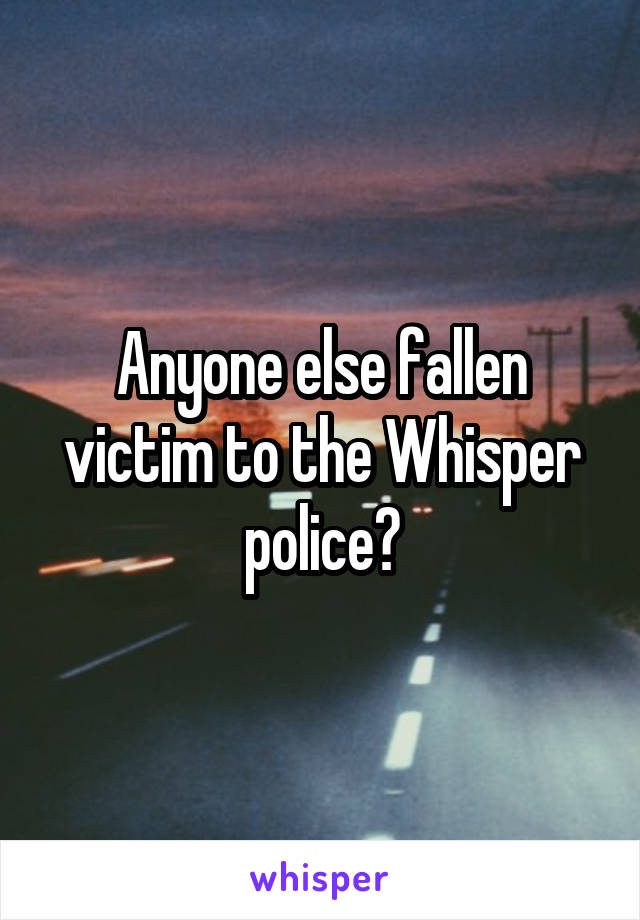 Anyone else fallen victim to the Whisper police?