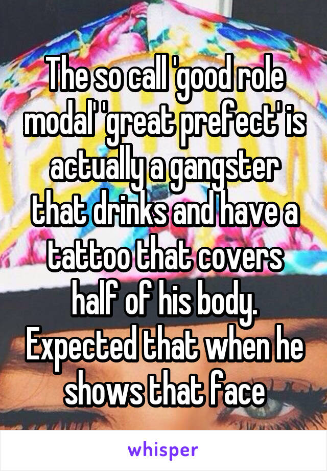 The so call 'good role modal' 'great prefect' is actually a gangster that drinks and have a tattoo that covers half of his body. Expected that when he shows that face