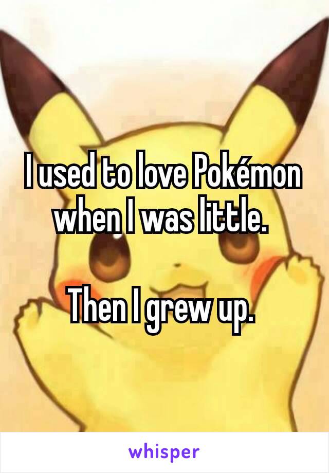 I used to love Pokémon when I was little. 

Then I grew up. 