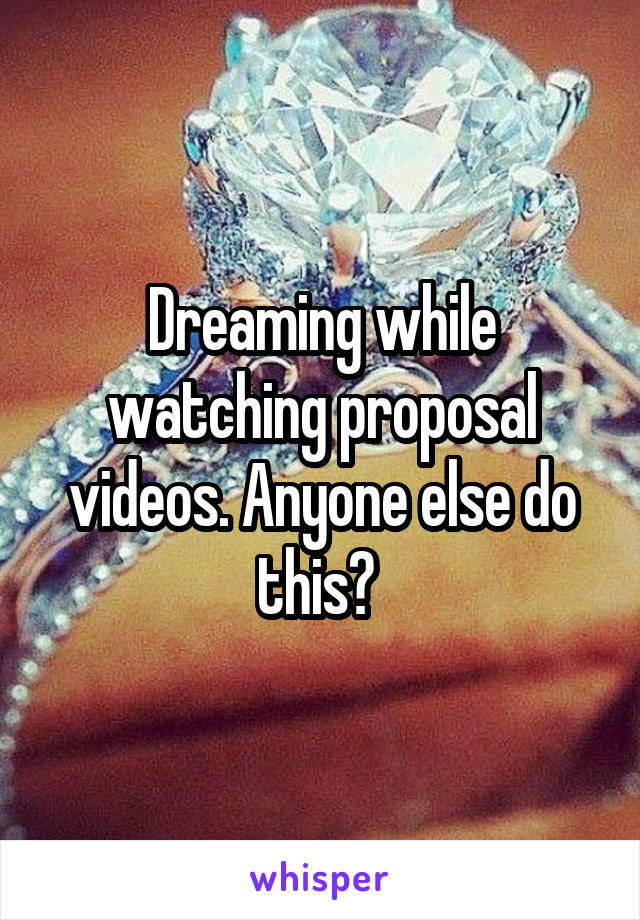 Dreaming while watching proposal videos. Anyone else do this? 