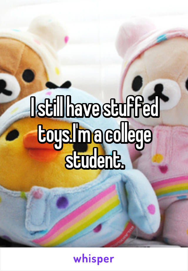 I still have stuffed toys.I'm a college student.