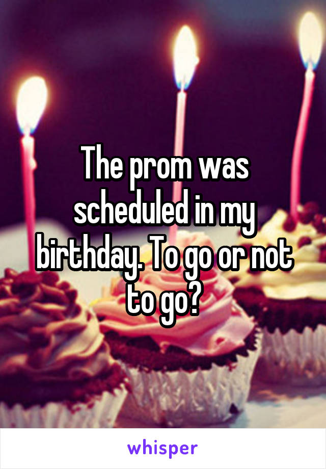 The prom was scheduled in my birthday. To go or not to go?