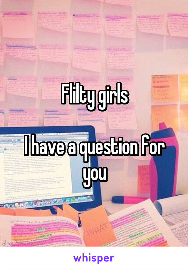 Flilty girls

I have a question for you