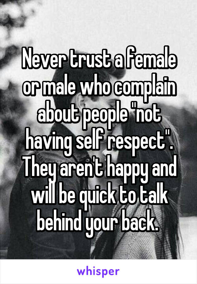 Never trust a female or male who complain about people "not having self respect". They aren't happy and will be quick to talk behind your back. 