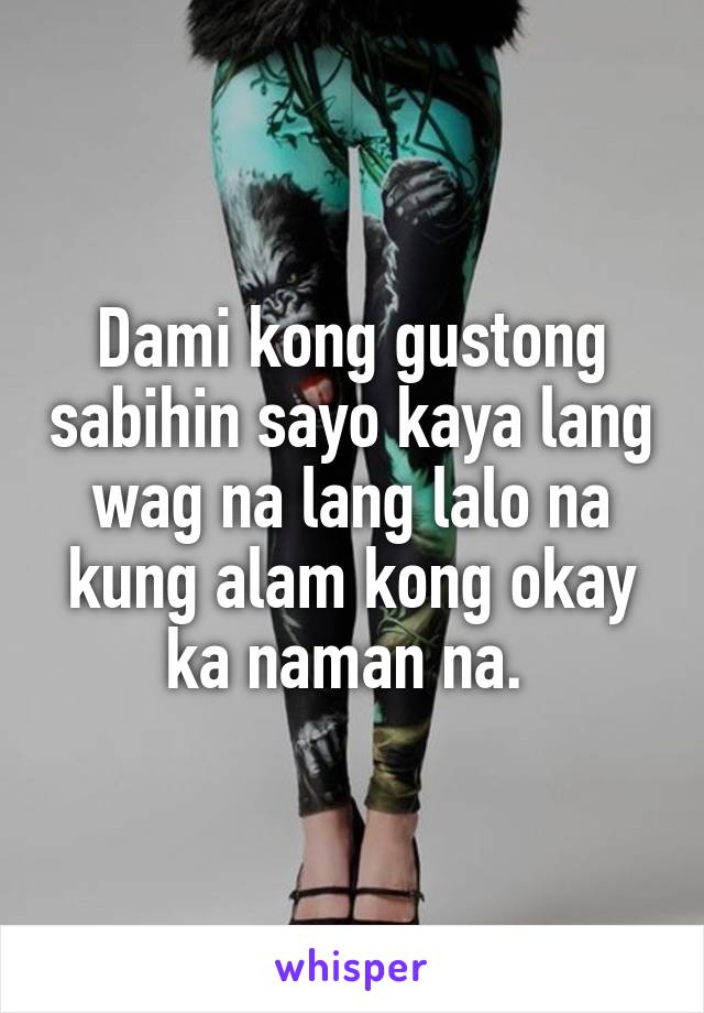 Dami kong gustong sabihin sayo kaya lang wag na lang lalo na kung alam kong okay ka naman na. 