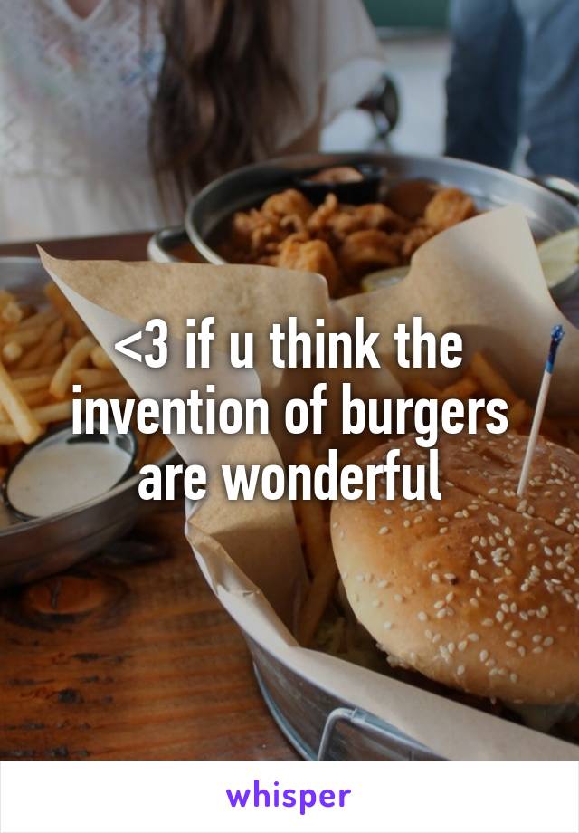 <3 if u think the invention of burgers are wonderful