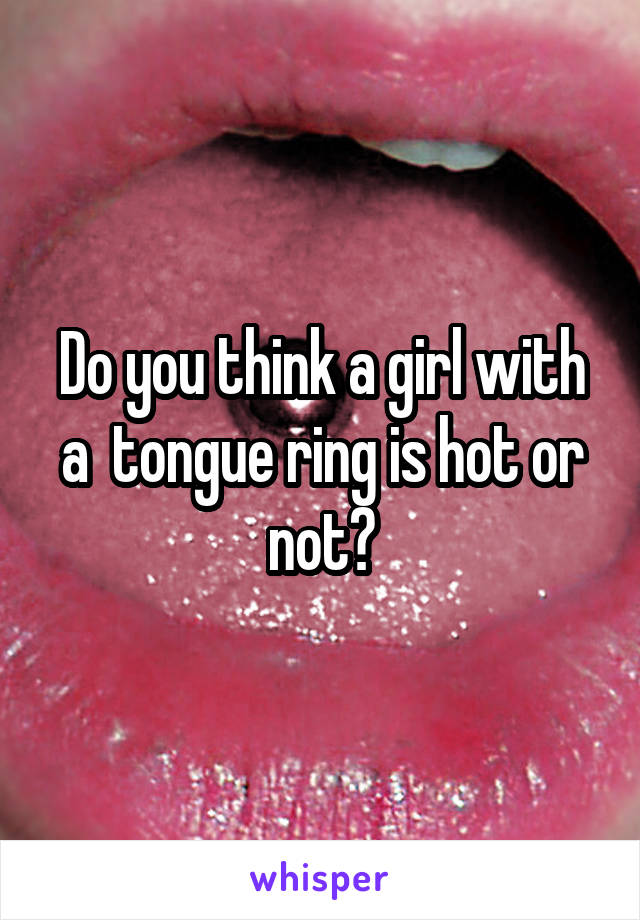 Do you think a girl with a  tongue ring is hot or not?