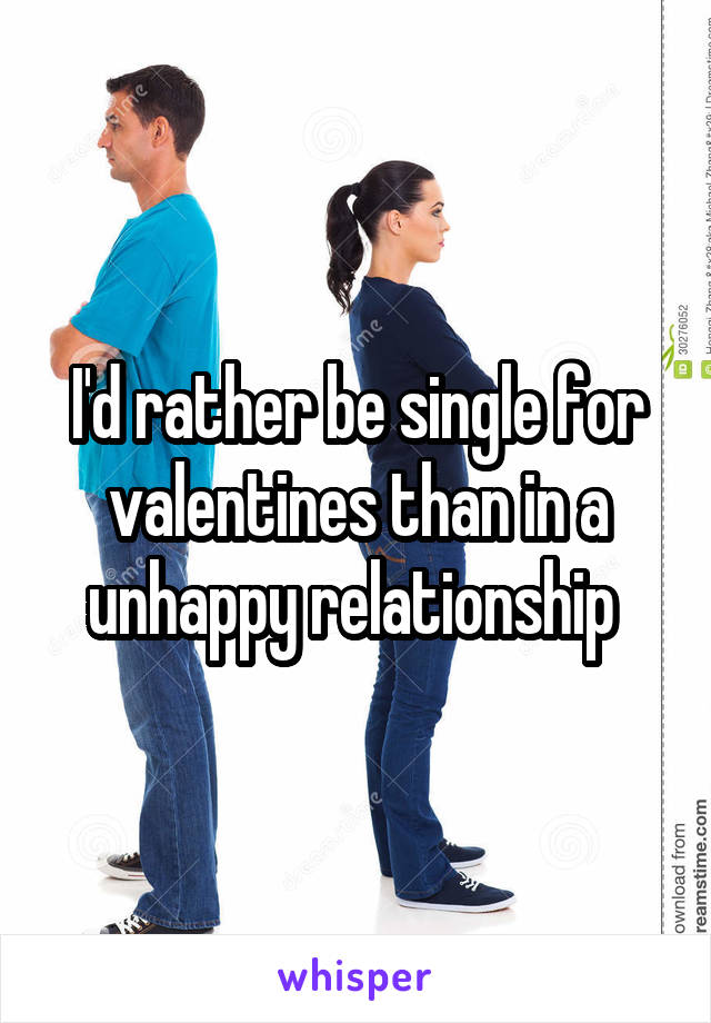 I'd rather be single for valentines than in a unhappy relationship 