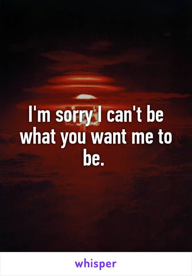 I'm sorry I can't be what you want me to be. 