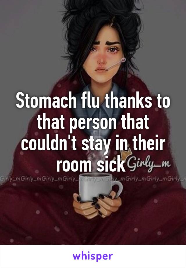 Stomach flu thanks to that person that couldn't stay in their room sick 