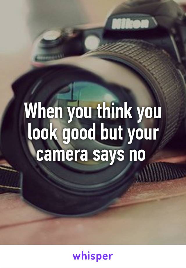 When you think you look good but your camera says no 