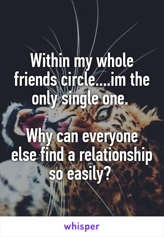 Within my whole friends circle....im the only single one. 

Why can everyone else find a relationship so easily? 