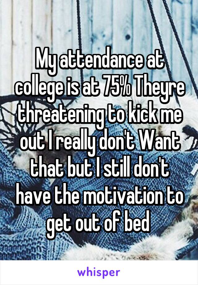 My attendance at college is at 75% Theyre threatening to kick me out I really don't Want that but I still don't have the motivation to get out of bed 