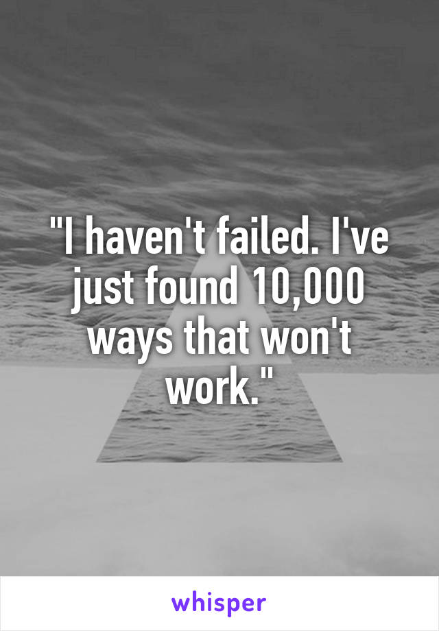 "I haven't failed. I've just found 10,000 ways that won't work."