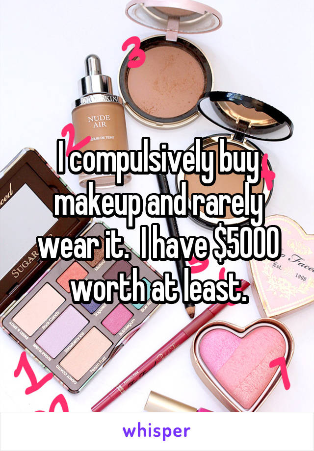 I compulsively buy makeup and rarely wear it.  I have $5000 worth at least.