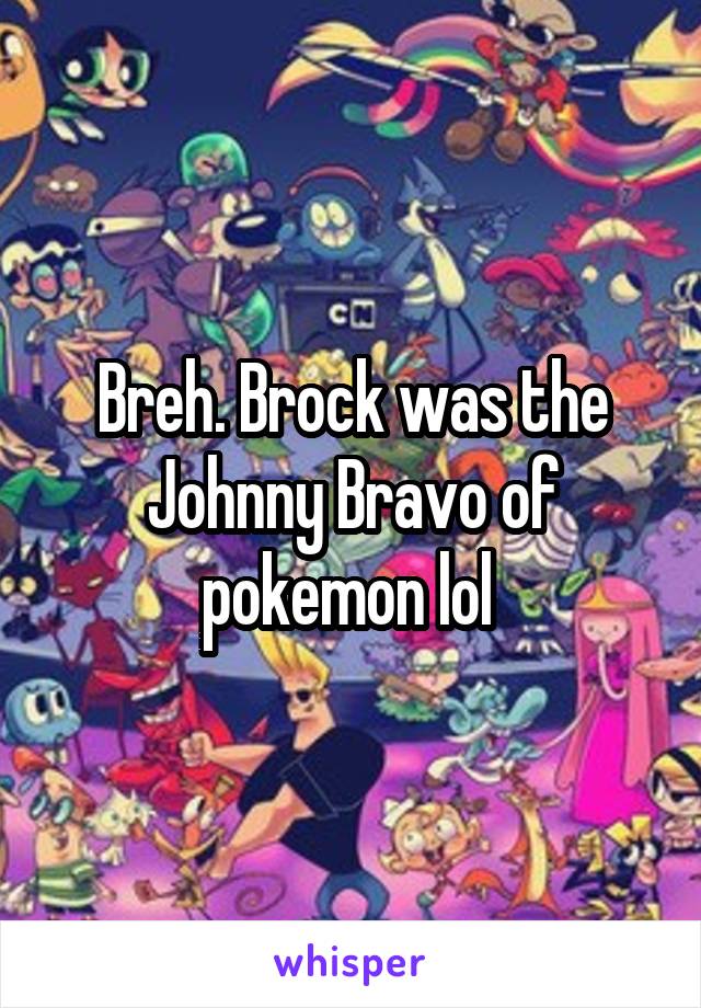 Breh. Brock was the Johnny Bravo of pokemon lol 