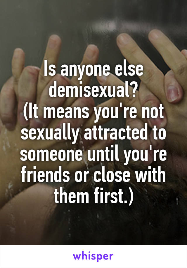 Is anyone else demisexual?
(It means you're not sexually attracted to someone until you're friends or close with them first.)