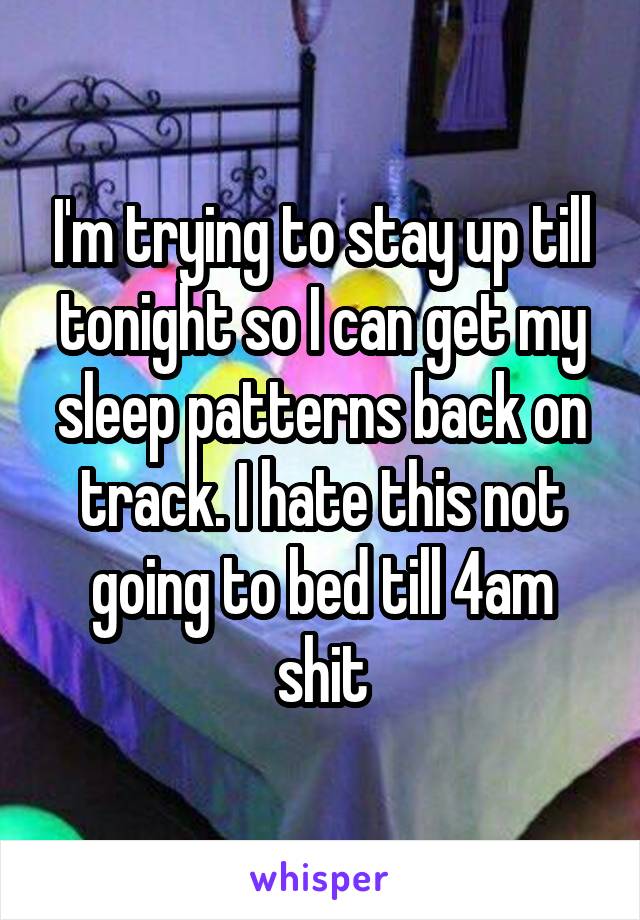 I'm trying to stay up till tonight so I can get my sleep patterns back on track. I hate this not going to bed till 4am shit