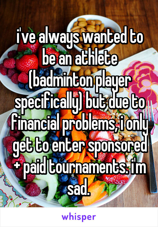 i've always wanted to be an athlete (badminton player specifically) but due to financial problems, i only get to enter sponsored + paid tournaments. i'm sad. 