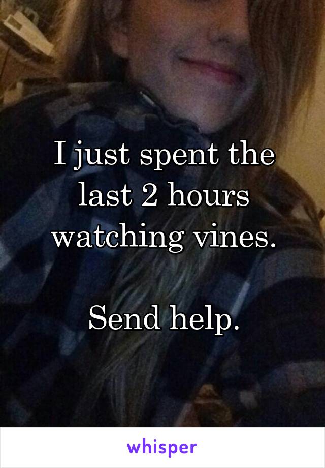 I just spent the last 2 hours watching vines.

Send help.