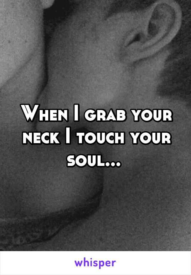 When I grab your neck I touch your soul... 