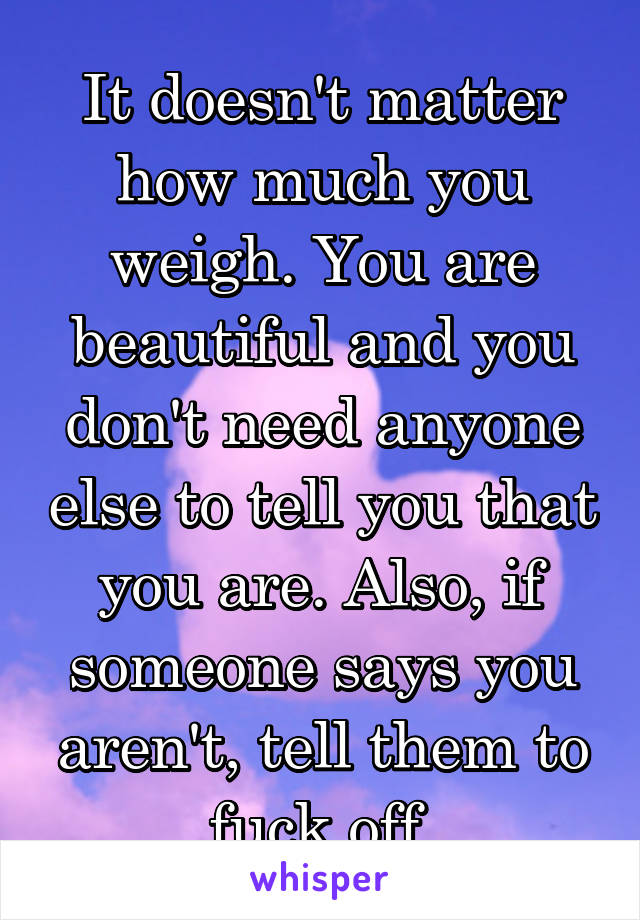 It doesn't matter how much you weigh. You are beautiful and you don't need anyone else to tell you that you are. Also, if someone says you aren't, tell them to fuck off.