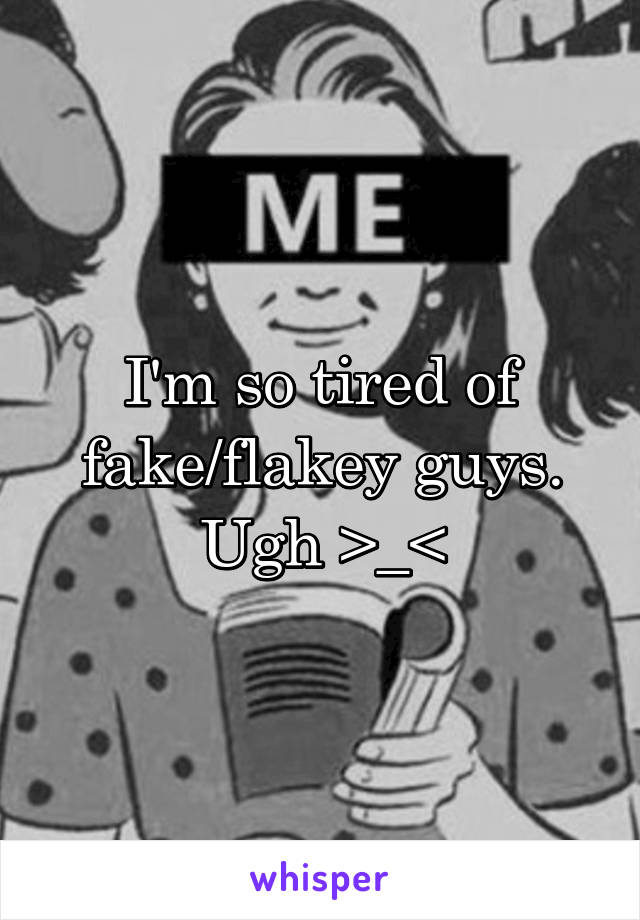 I'm so tired of fake/flakey guys. Ugh >_<