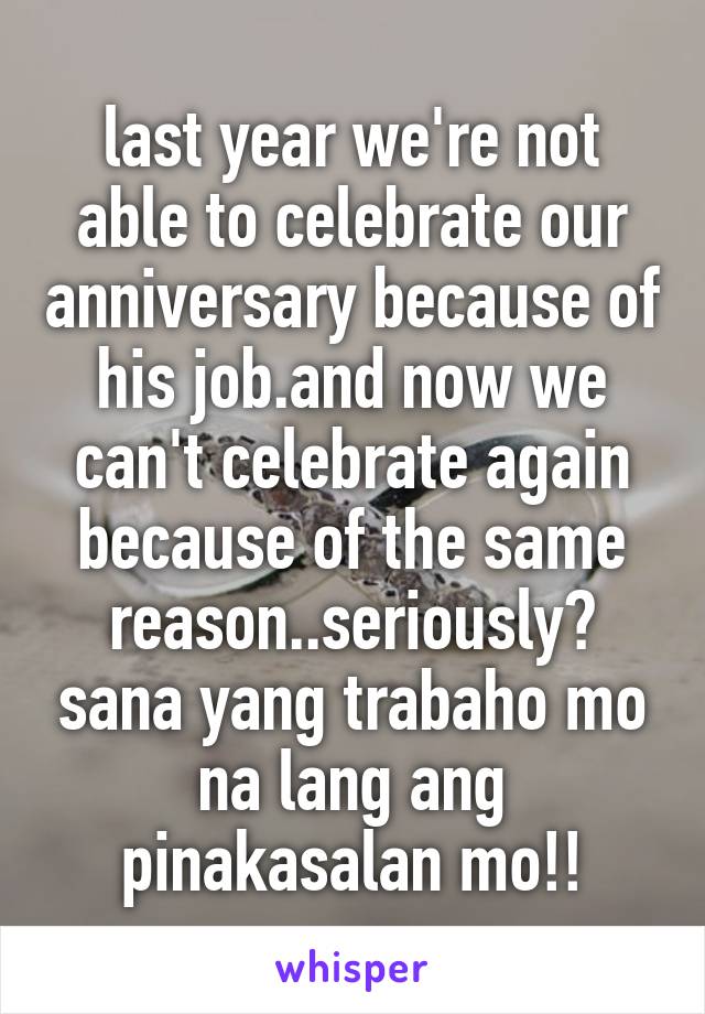 last year we're not able to celebrate our anniversary because of his job.and now we can't celebrate again because of the same reason..seriously? sana yang trabaho mo na lang ang pinakasalan mo!!