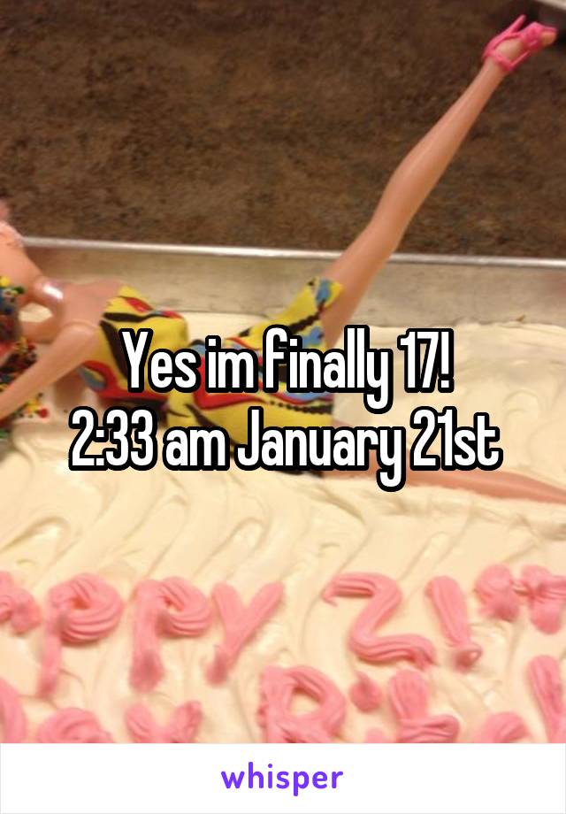 Yes im finally 17!
2:33 am January 21st