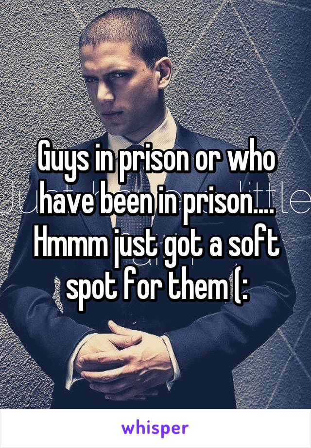 Guys in prison or who have been in prison.... Hmmm just got a soft spot for them (: