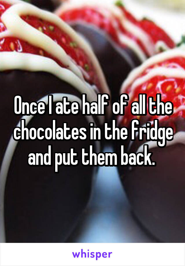 Once I ate half of all the chocolates in the fridge and put them back. 