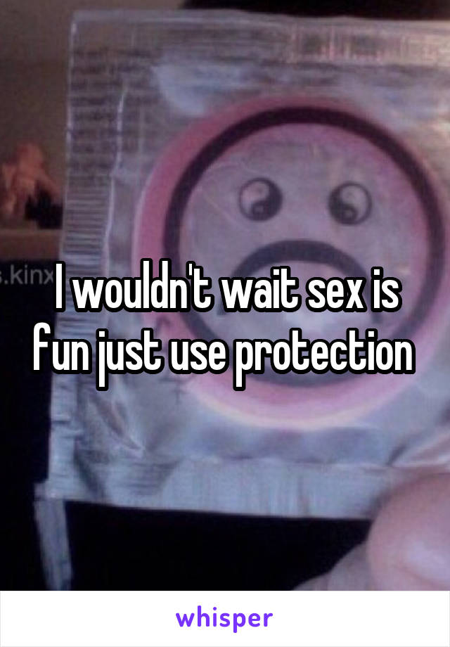 I wouldn't wait sex is fun just use protection 