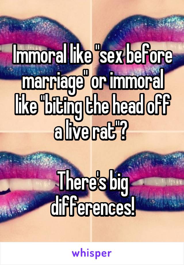 Immoral like "sex before marriage" or immoral like "biting the head off a live rat"? 

There's big differences!