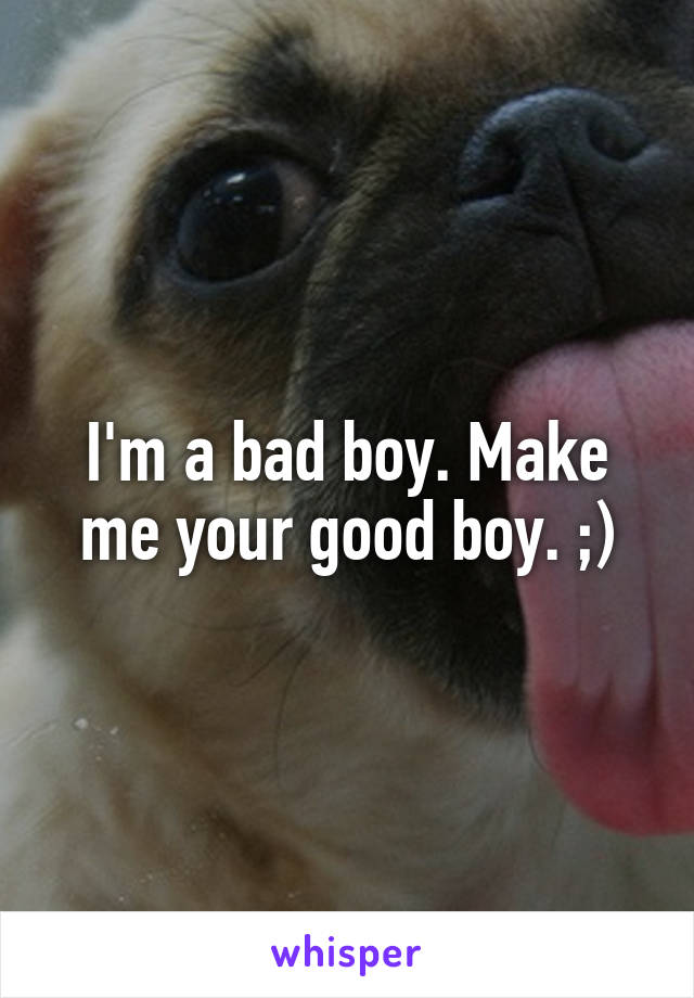 I'm a bad boy. Make me your good boy. ;)