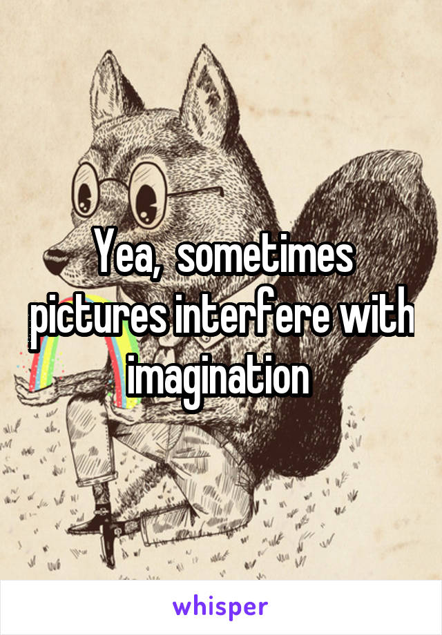 Yea,  sometimes pictures interfere with imagination 