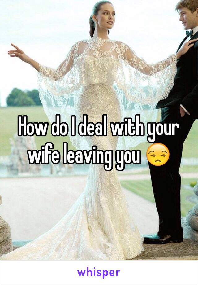 How do I deal with your wife leaving you 😒