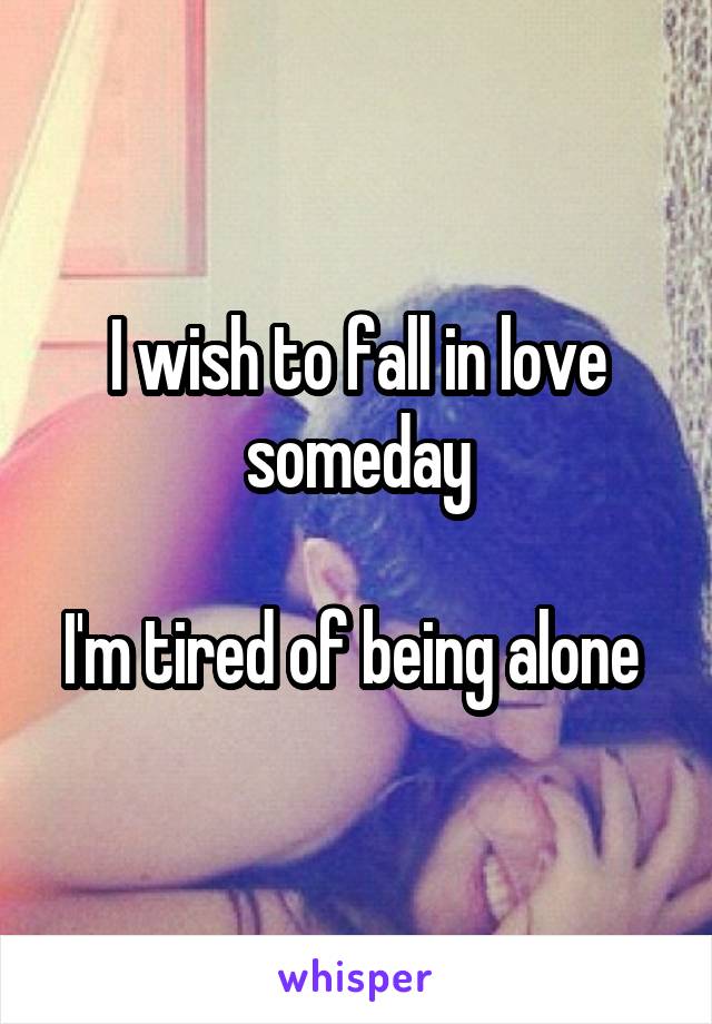 I wish to fall in love someday

I'm tired of being alone 