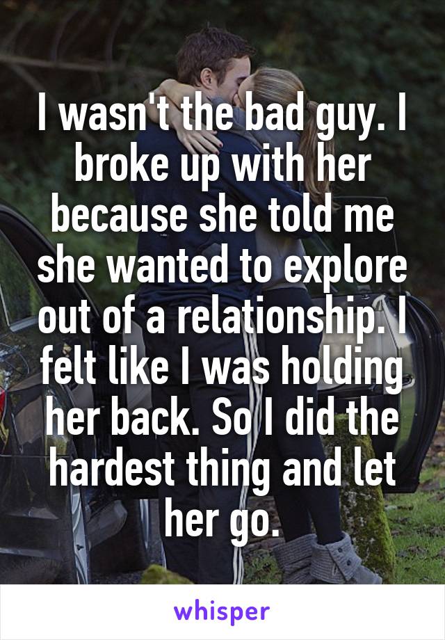 I wasn't the bad guy. I broke up with her because she told me she wanted to explore out of a relationship. I felt like I was holding her back. So I did the hardest thing and let her go.