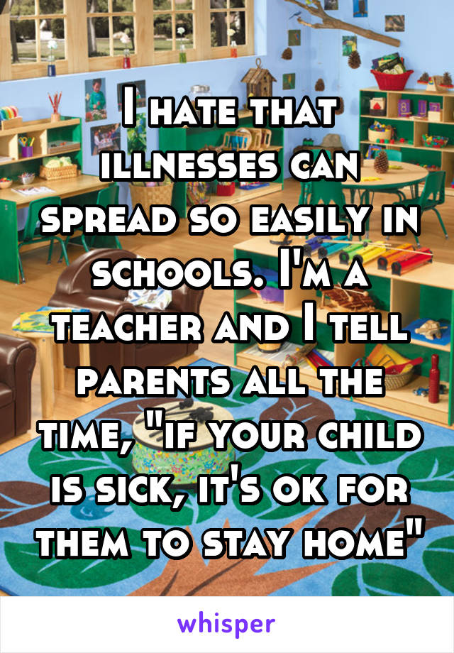 I hate that illnesses can spread so easily in schools. I'm a teacher and I tell parents all the time, "if your child is sick, it's ok for them to stay home"