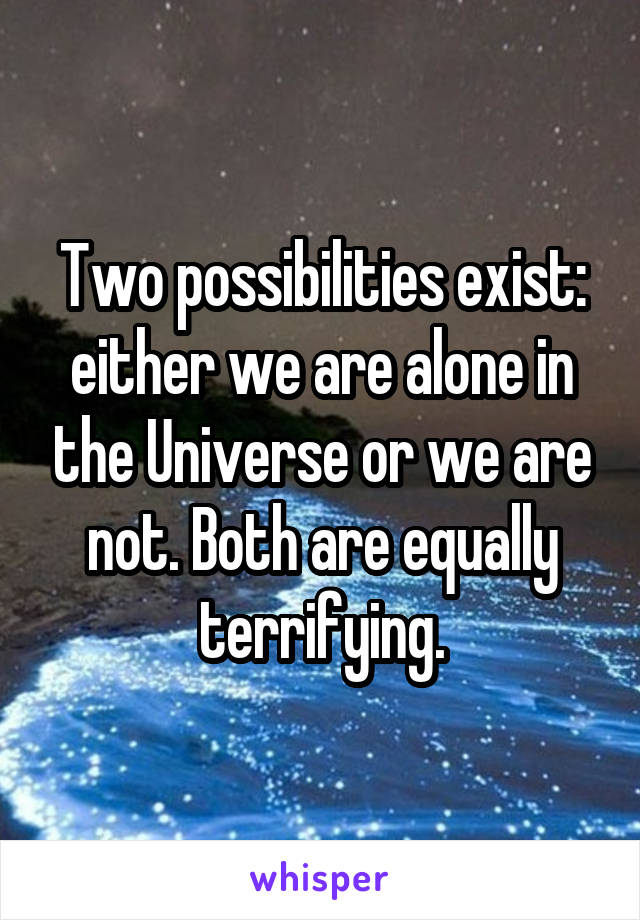 Two possibilities exist: either we are alone in the Universe or we are not. Both are equally terrifying.