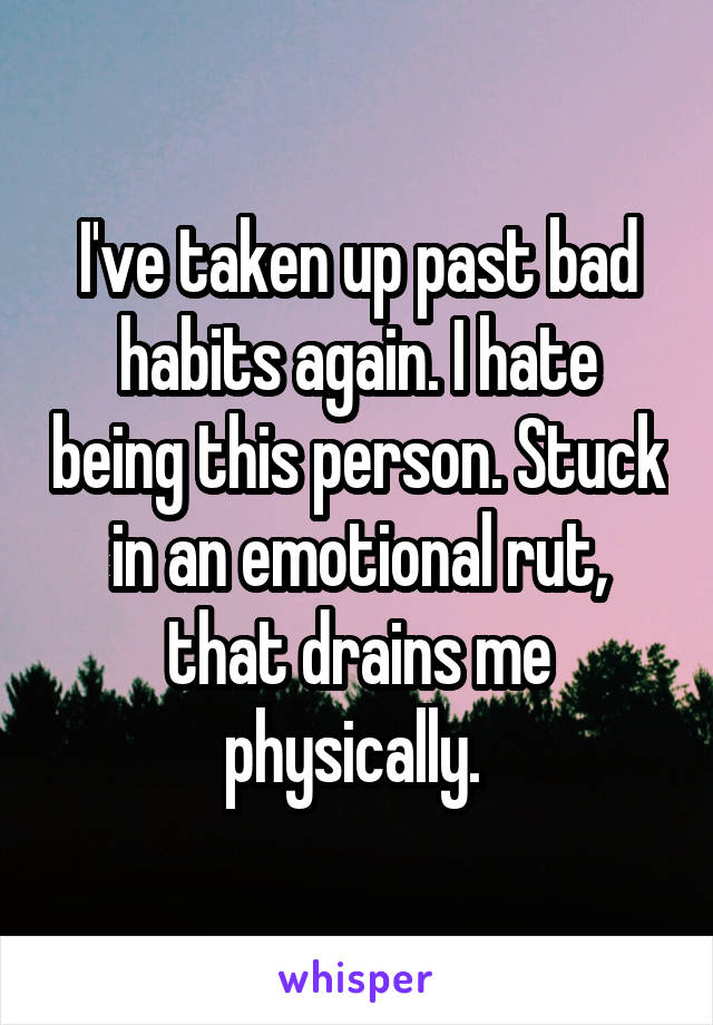 I've taken up past bad habits again. I hate being this person. Stuck in an emotional rut, that drains me physically. 